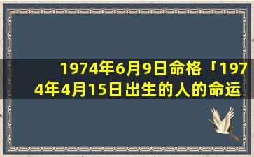 1974年6月9日命格「1974年4月15日出生的人的命运 🦉 」